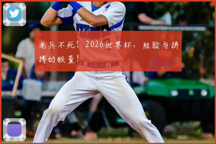 老兵不死！2026世界杯，经验与拼搏的较量！
