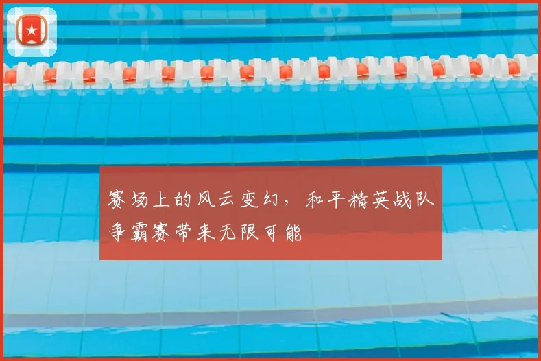 赛场上的风云变幻，和平精英战队争霸赛带来无限可能