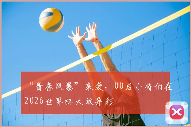 “青春风暴”来袭，00后小将们在2026世界杯大放异彩