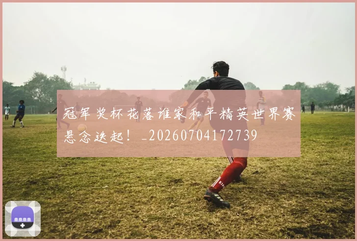冠军奖杯花落谁家和平精英世界赛悬念迭起!_20260704172739