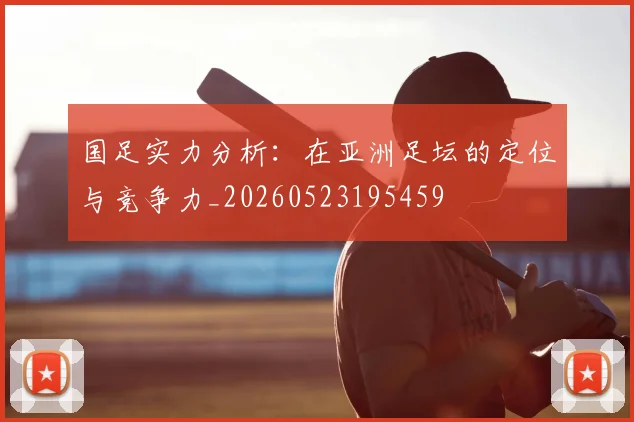 国足实力分析:在亚洲足坛的定位与竞争力_20260523195459