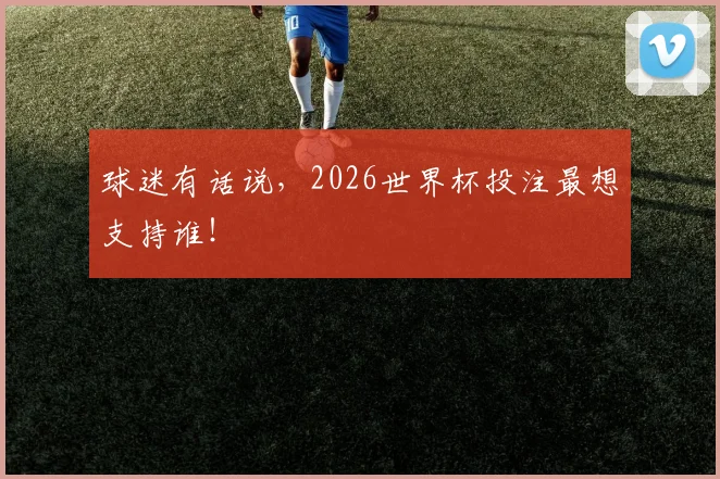 球迷有话说，2026世界杯投注最想支持谁！