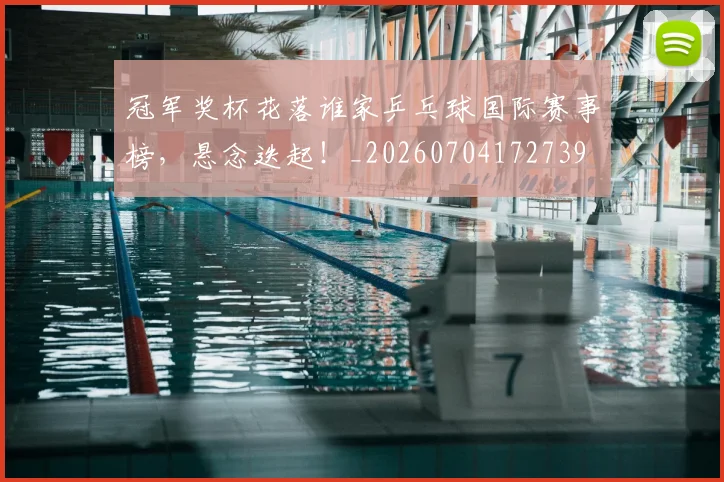 冠军奖杯花落谁家乒乓球国际赛事榜,悬念迭起!_20260704172739