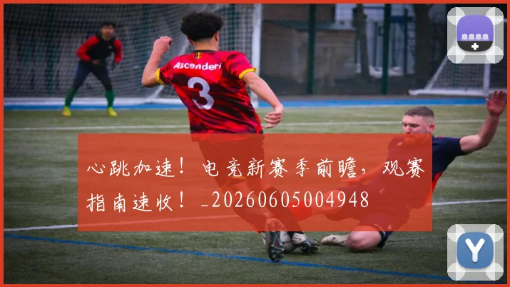 心跳加速!电竞新赛季前瞻,观赛指南速收!_20260605004948