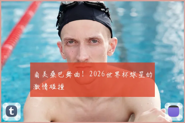 南美桑巴舞曲!2026世界杯球星的激情碰撞