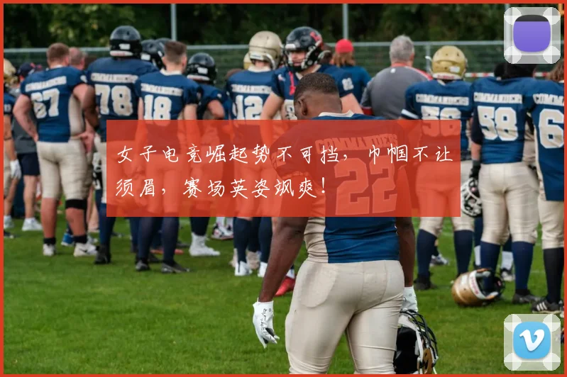 女子电竞崛起势不可挡，巾帼不让须眉，赛场英姿飒爽！