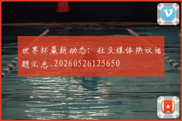 世界杯最新动态:社交媒体热议话题汇总_20260526125650