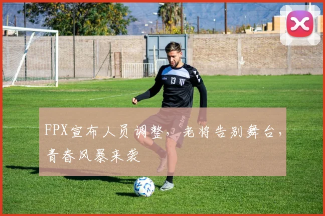 FPX宣布人员调整,老将告别舞台,青春风暴来袭