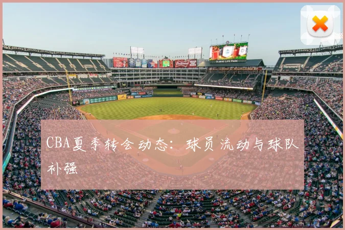 CBA夏季转会动态：球员流动与球队补强