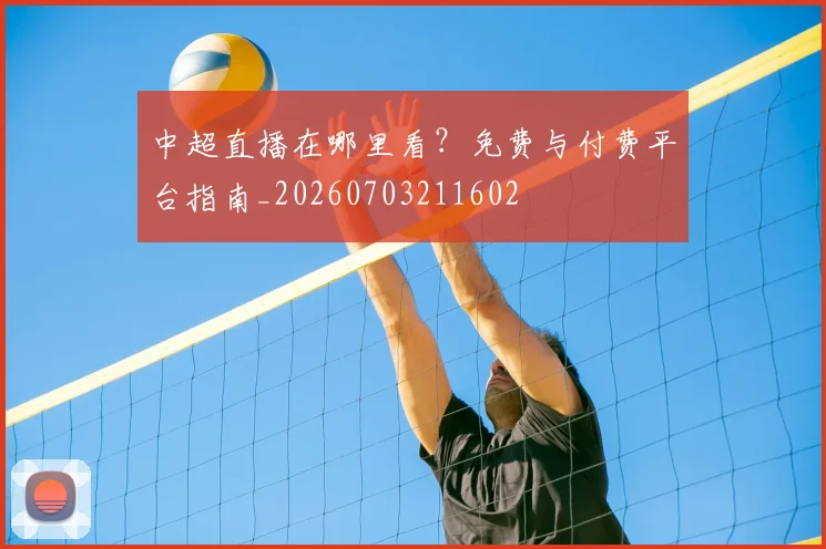 中超直播在哪里看?免费与付费平台指南_20260703211602