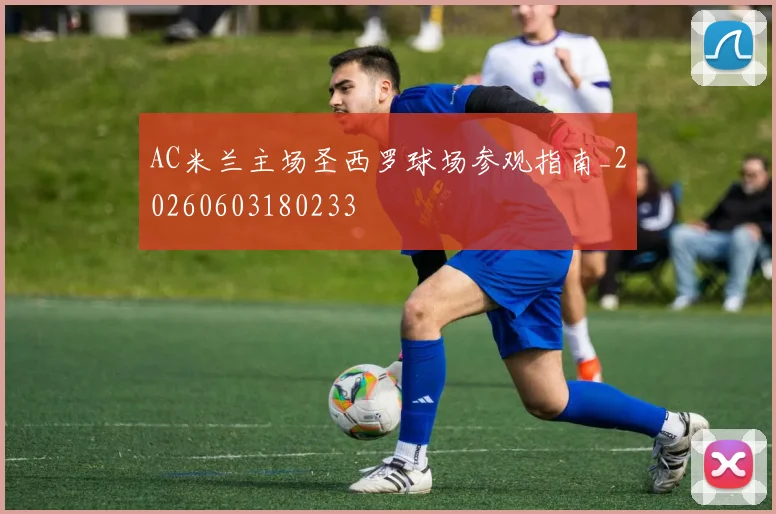 AC米兰主场圣西罗球场参观指南_20260603180233