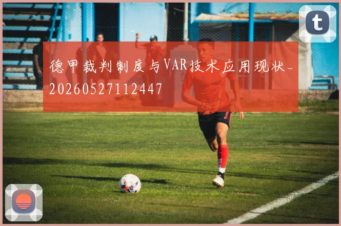 德甲裁判制度与VAR技术应用现状_20260527112447