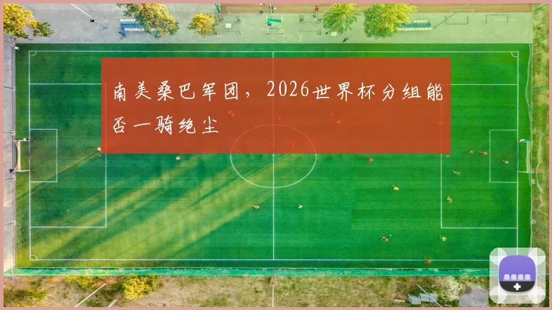 南美桑巴军团，2026世界杯分组能否一骑绝尘