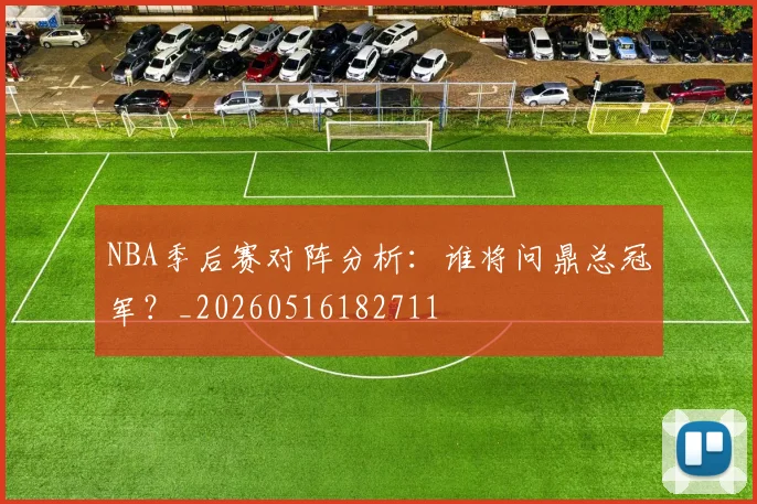 NBA季后赛对阵分析:谁将问鼎总冠军?_20260516182711