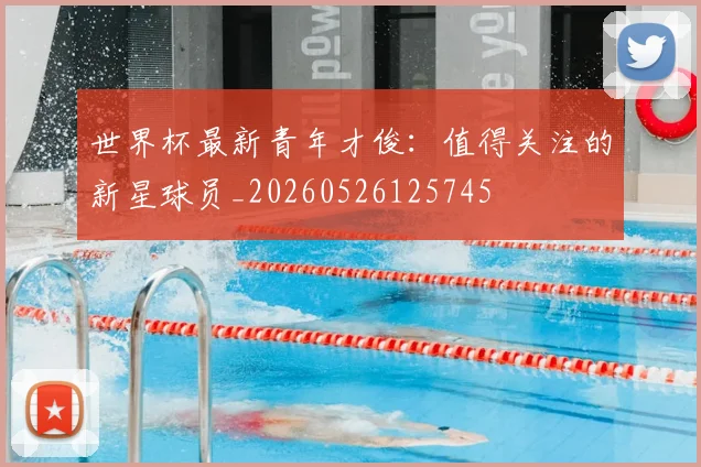 世界杯最新青年才俊:值得关注的新星球员_20260526125745