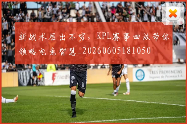 新战术层出不穷,KPL赛事回放带你领略电竞智慧_20260605181050