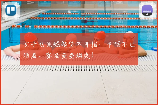 女子电竞崛起势不可挡，巾帼不让须眉，赛场英姿飒爽！