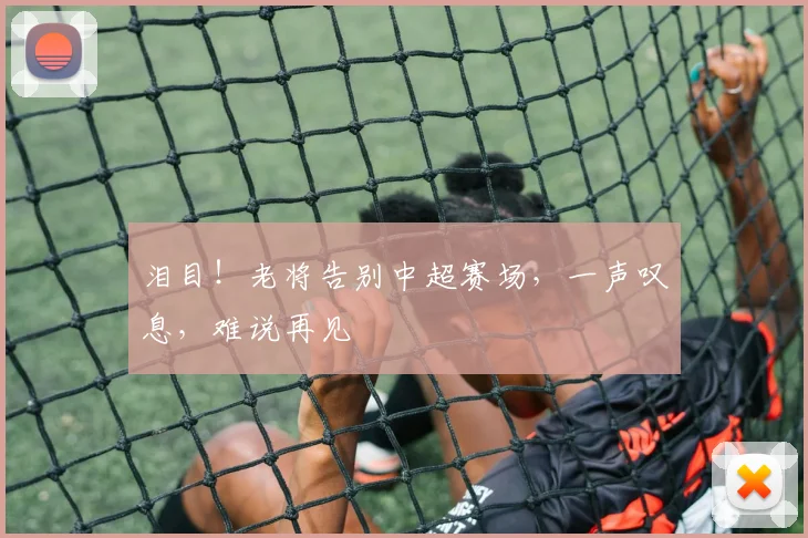 泪目！老将告别中超赛场，一声叹息，难说再见