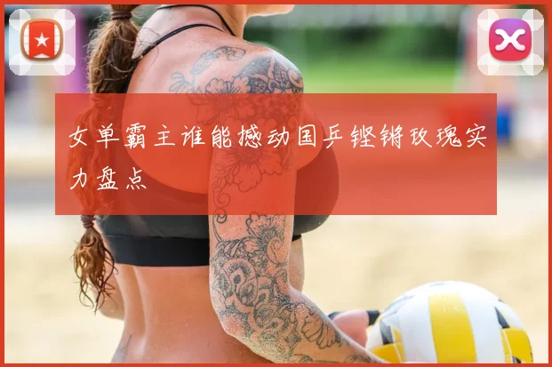女单霸主谁能撼动国乒铿锵玫瑰实力盘点
