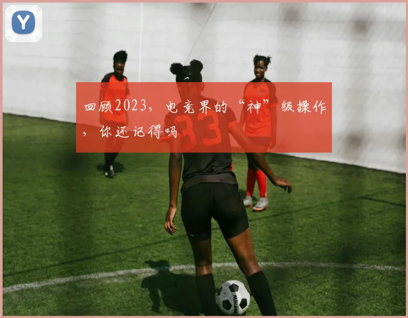回顾2023,电竞界的“神”级操作,你还记得吗