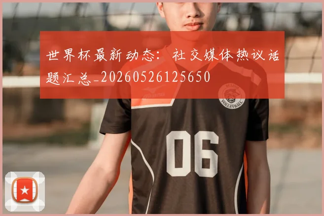 世界杯最新动态:社交媒体热议话题汇总_20260526125650