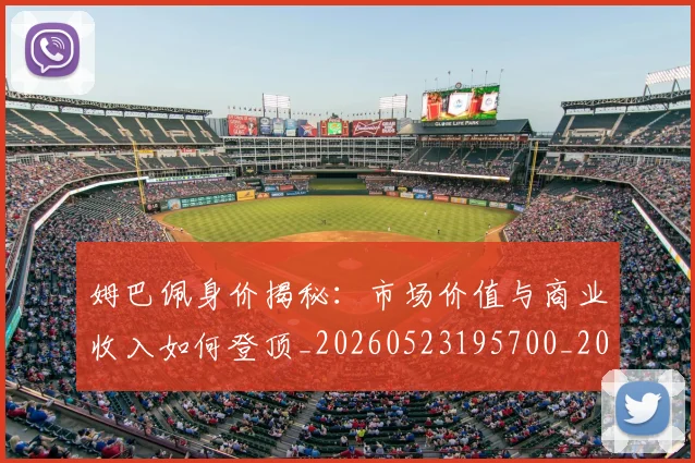 姆巴佩身价揭秘：市场价值与商业收入如何登顶_20260523195700_20260707142736
