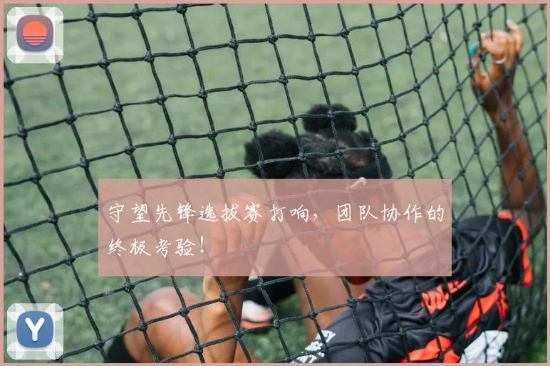 守望先锋选拔赛打响，团队协作的终极考验！