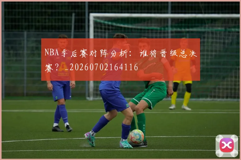 NBA季后赛对阵分析:谁将晋级总决赛?_20260702164116