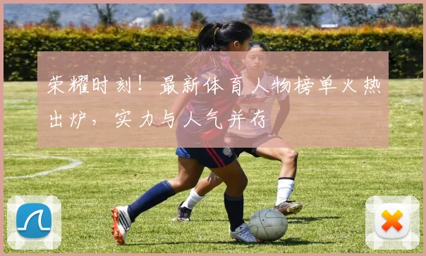 荣耀时刻！最新体育人物榜单火热出炉，实力与人气并存