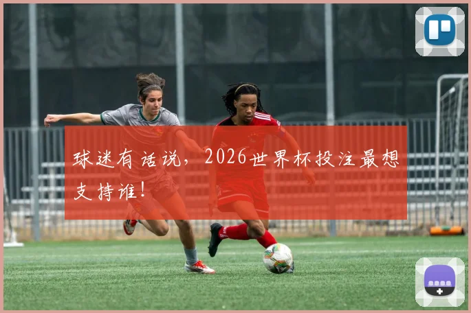 球迷有话说，2026世界杯投注最想支持谁！