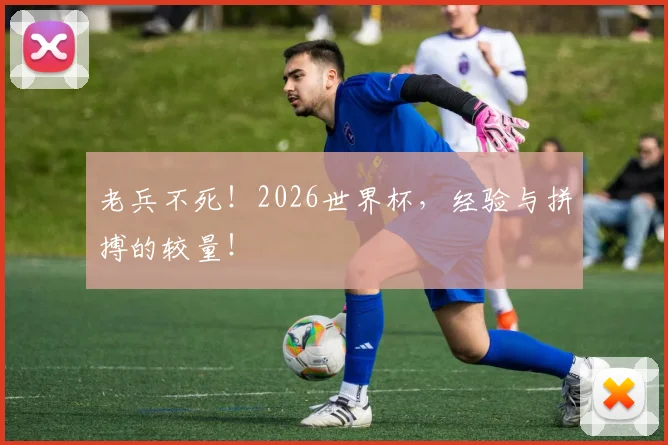 老兵不死!2026世界杯,经验与拼搏的较量!