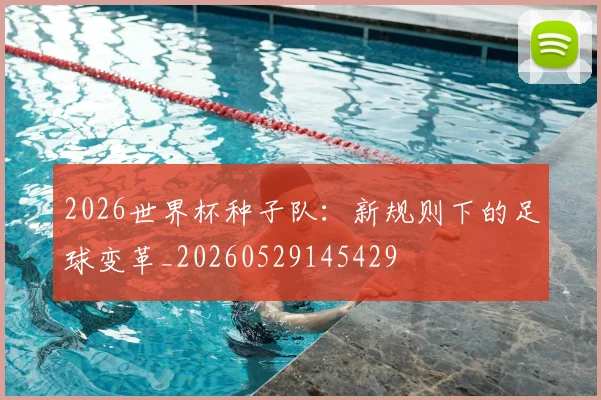 2026世界杯种子队：新规则下的足球变革_20260529145429