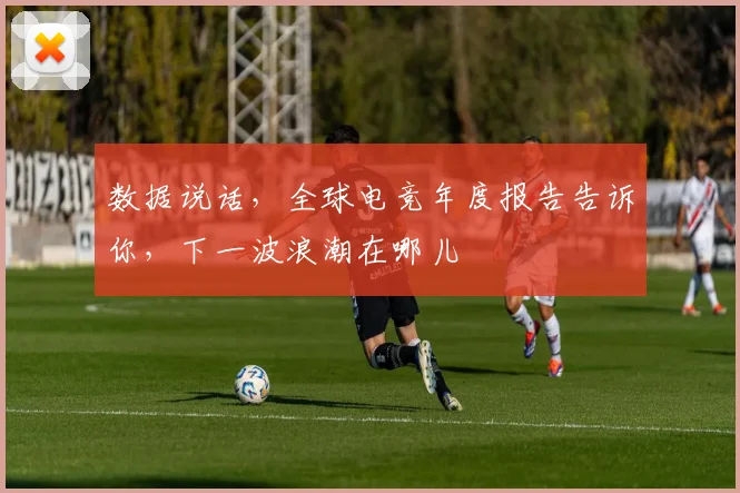 数据说话，全球电竞年度报告告诉你，下一波浪潮在哪儿