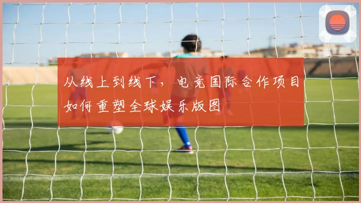 从线上到线下,电竞国际合作项目如何重塑全球娱乐版图