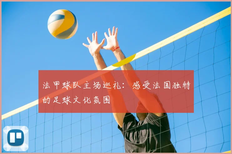 法甲球队主场巡礼:感受法国独特的足球文化氛围