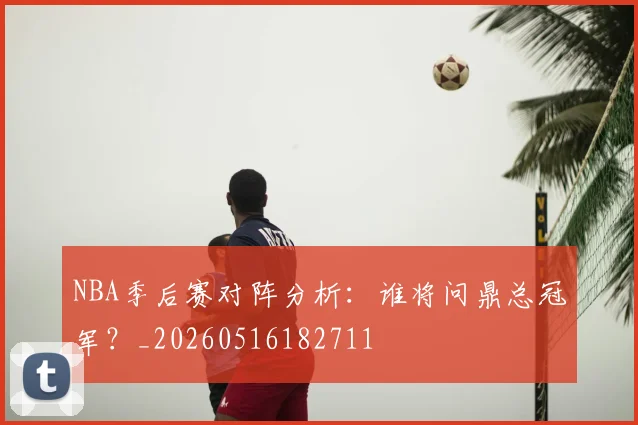 NBA季后赛对阵分析：谁将问鼎总冠军？_20260516182711