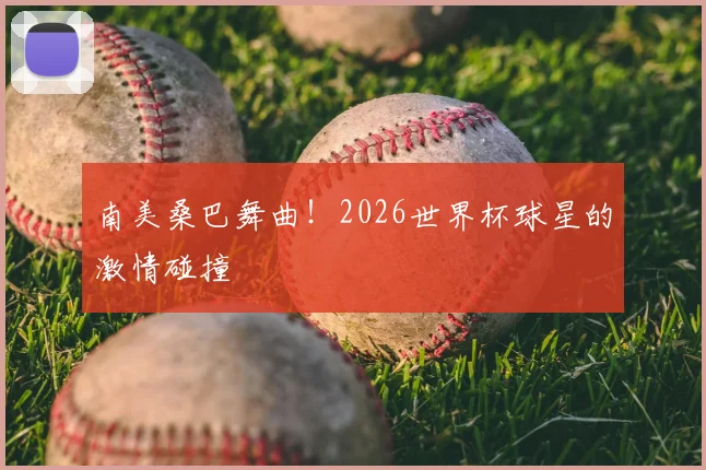 南美桑巴舞曲！2026世界杯球星的激情碰撞