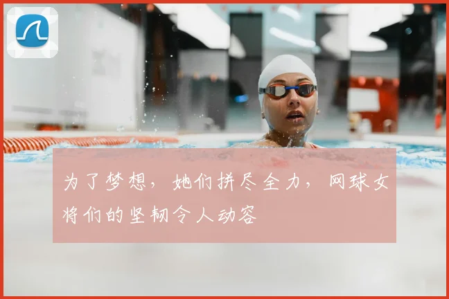 为了梦想，她们拼尽全力，网球女将们的坚韧令人动容