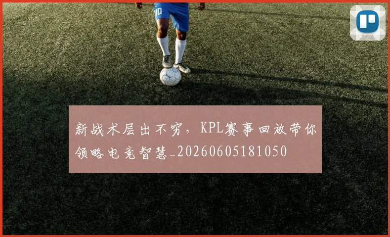 新战术层出不穷，KPL赛事回放带你领略电竞智慧_20260605181050