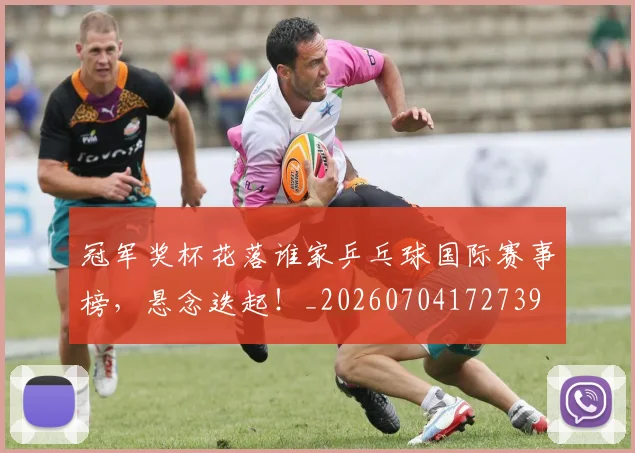 冠军奖杯花落谁家乒乓球国际赛事榜,悬念迭起!_20260704172739