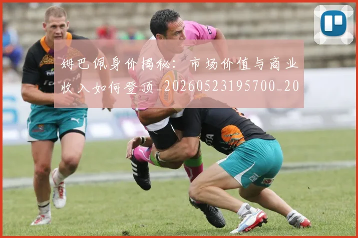 姆巴佩身价揭秘：市场价值与商业收入如何登顶_20260523195700_20260707142736