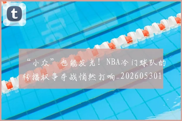 “小众”也能发光!NBA冷门球队的转播权争夺战悄然打响_20260530143949_20260702172619