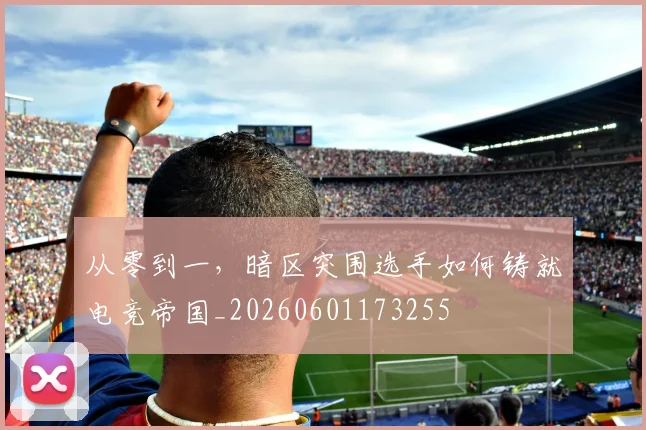 从零到一，暗区突围选手如何铸就电竞帝国_20260601173255
