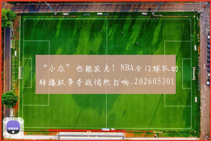 “小众”也能发光！NBA冷门球队的转播权争夺战悄然打响_20260530143949_20260702172619