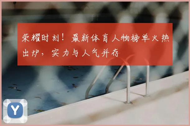 荣耀时刻!最新体育人物榜单火热出炉,实力与人气并存