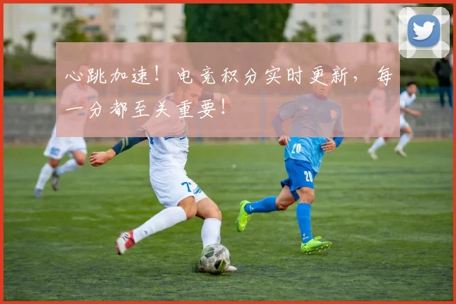 心跳加速!电竞积分实时更新,每一分都至关重要!