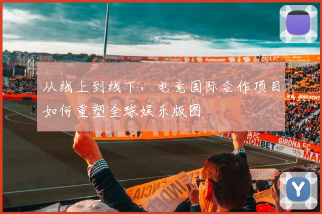 从线上到线下,电竞国际合作项目如何重塑全球娱乐版图