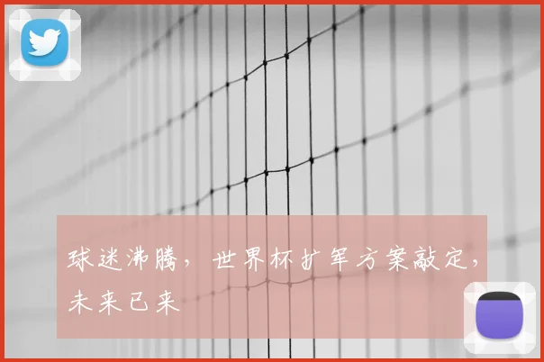 球迷沸腾，世界杯扩军方案敲定，未来已来
