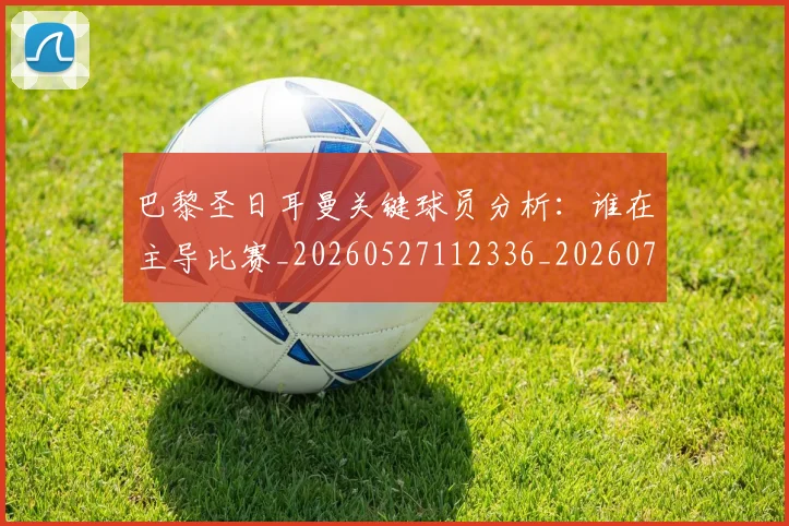 巴黎圣日耳曼关键球员分析:谁在主导比赛_20260527112336_20260707151217