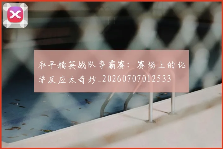 和平精英战队争霸赛:赛场上的化学反应太奇妙_20260707012533